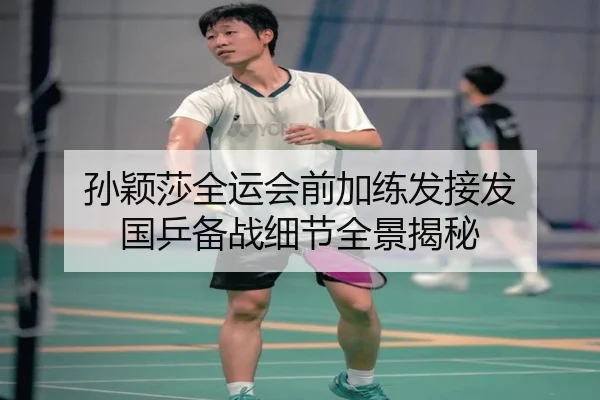 孙颖莎全运会前加练发接发 国乒备战细节全景揭秘
