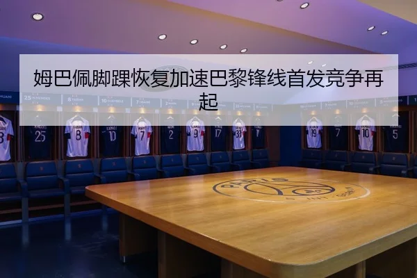 姆巴佩脚踝恢复加速巴黎锋线首发竞争再起