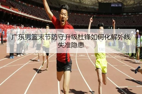 广东男篮末节防守升级杜锋如何化解外线失准隐患