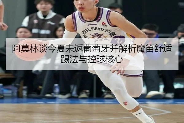 阿莫林谈今夏未返葡萄牙并解析魔笛舒适踢法与控球核心