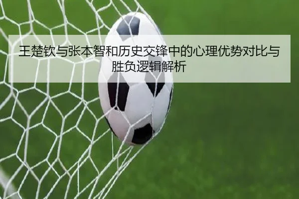 王楚钦与张本智和历史交锋中的心理优势对比与胜负逻辑解析